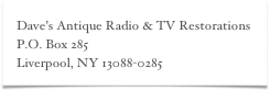 Dave’s Antique Radio & TV Restorations
P.O. Box 285
Liverpool, NY 13088-0285